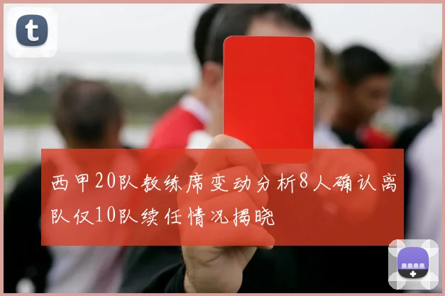 西甲20队教练席变动分析8人确认离队仅10队续任情况揭晓