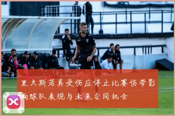 里夫斯若真受伤应停止比赛伤带影响球队表现与未来合同机会