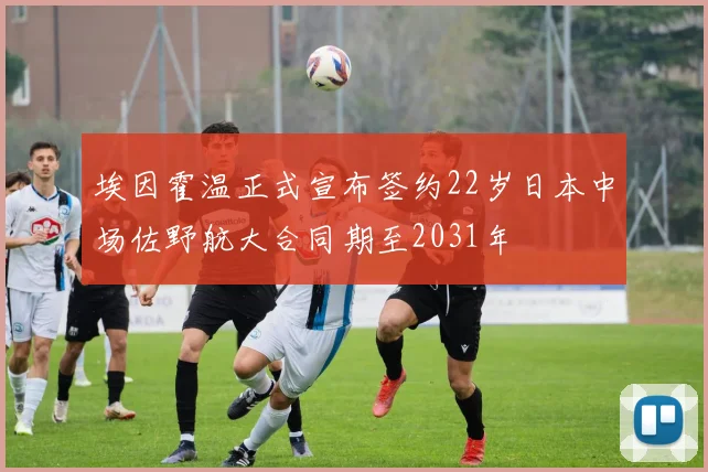 埃因霍温正式宣布签约22岁日本中场佐野航大合同期至2031年
