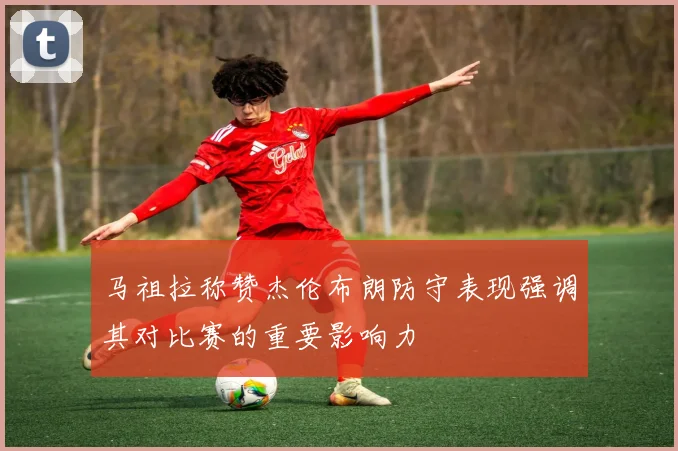 马祖拉称赞杰伦布朗防守表现强调其对比赛的重要影响力