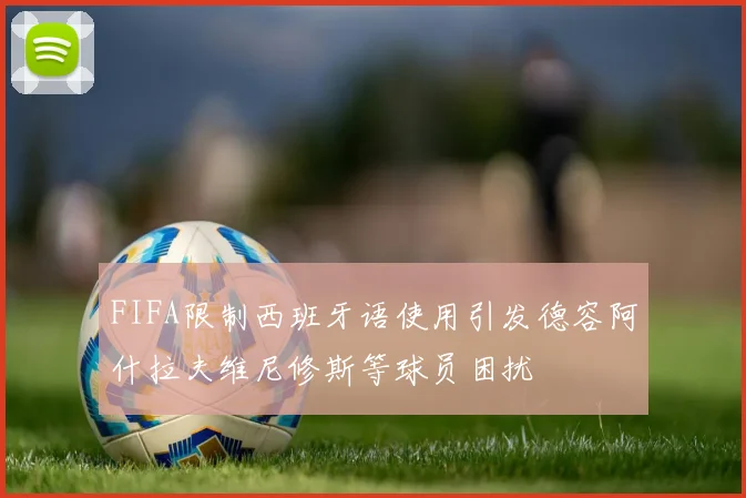 FIFA限制西班牙语使用引发德容阿什拉夫维尼修斯等球员困扰