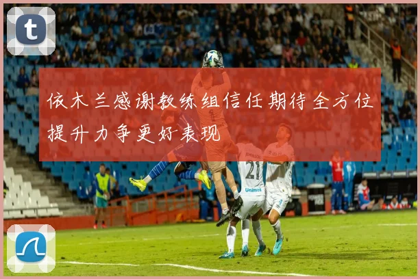 依木兰感谢教练组信任期待全方位提升力争更好表现
