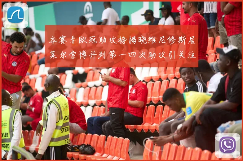 本赛季欧冠助攻榜揭晓维尼修斯居莱尔索博并列第一四次助攻引关注