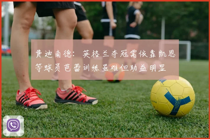 费迪南德：英格兰夺冠需依靠凯恩等球员芭蕾训练虽难但助益明显