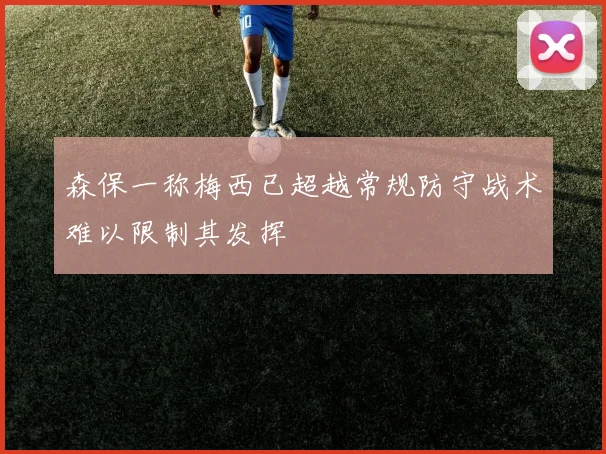森保一称梅西已超越常规防守战术难以限制其发挥