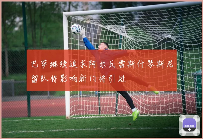 巴萨继续追求阿尔瓦雷斯什琴斯尼留队将影响新门将引进