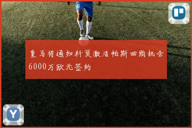 皇马将通知科莫激活帕斯回购机会6000万欧元签约