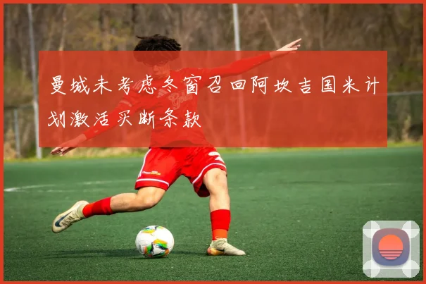曼城未考虑冬窗召回阿坎吉国米计划激活买断条款