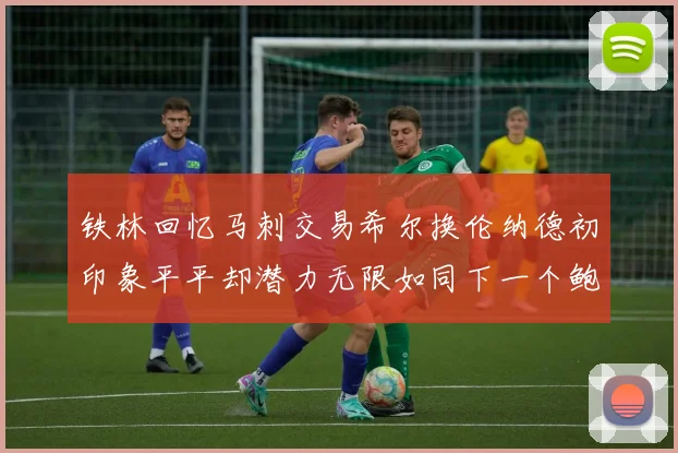 铁林回忆马刺交易希尔换伦纳德初印象平平却潜力无限如同下一个鲍文