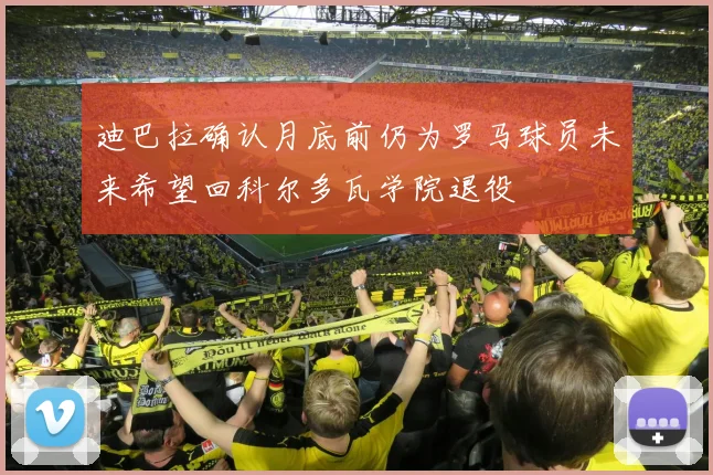 迪巴拉确认月底前仍为罗马球员未来希望回科尔多瓦学院退役