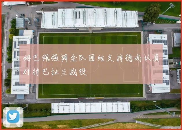 姆巴佩强调全队团结支持德尚认真对待巴拉圭战役
