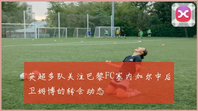 英超多队关注巴黎FC塞内加尔中后卫姆博的转会动态