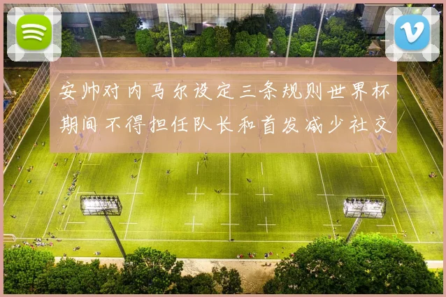 安帅对内马尔设定三条规则世界杯期间不得担任队长和首发减少社交媒体使用