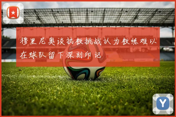 穆里尼奥谈执教挑战认为教练难以在球队留下深刻印记