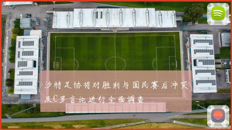 沙特足协将对胜利与国民赛后冲突及C罗言论进行全面调查