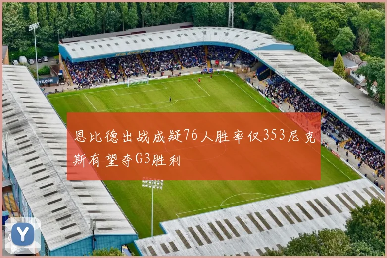 恩比德出战成疑76人胜率仅353尼克斯有望夺G3胜利