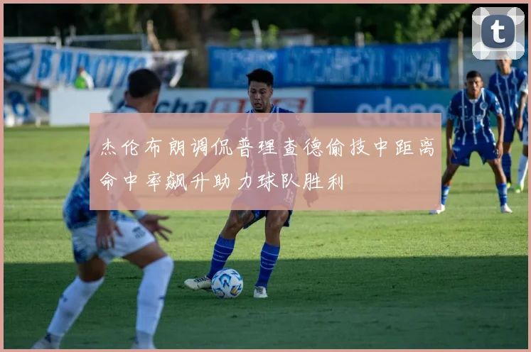 杰伦布朗调侃普理查德偷技中距离命中率飙升助力球队胜利