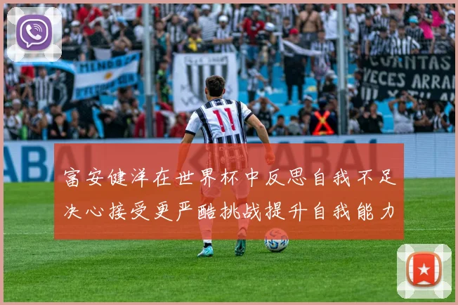 富安健洋在世界杯中反思自我不足决心接受更严酷挑战提升自我能力