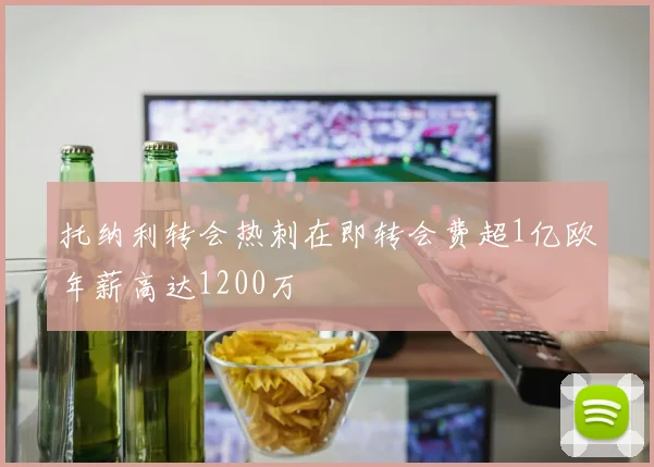 托纳利转会热刺在即转会费超1亿欧年薪高达1200万