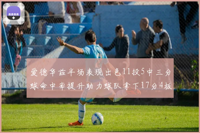 爱德华兹半场表现出色11投5中三分球命中率提升助力球队拿下17分4板1助