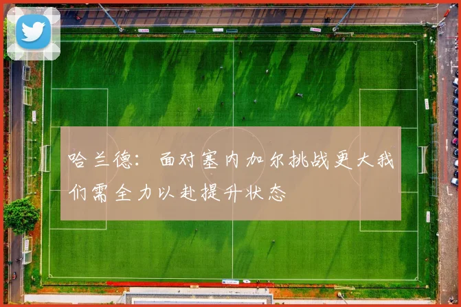 哈兰德：面对塞内加尔挑战更大我们需全力以赴提升状态