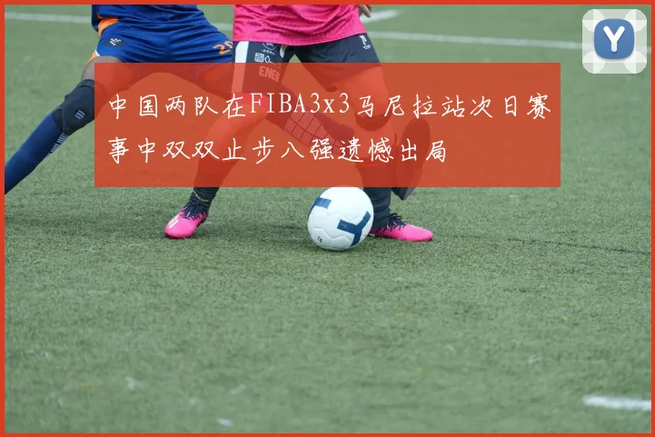 中国两队在FIBA3x3马尼拉站次日赛事中双双止步八强遗憾出局