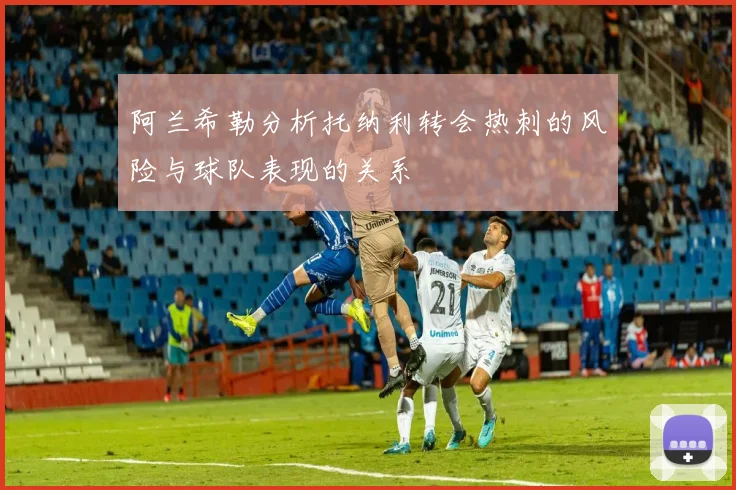 阿兰希勒分析托纳利转会热刺的风险与球队表现的关系