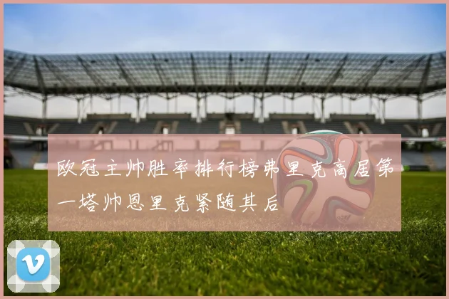 欧冠主帅胜率排行榜弗里克高居第一塔帅恩里克紧随其后