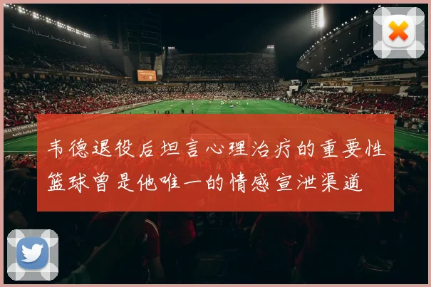 韦德退役后坦言心理治疗的重要性篮球曾是他唯一的情感宣泄渠道