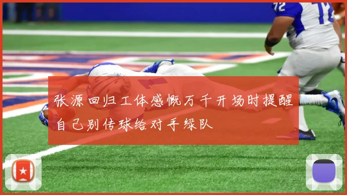 张源回归工体感慨万千开场时提醒自己别传球给对手绿队