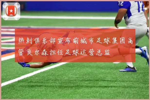 热刺俱乐部宣布前城市足球集团高管莫尔森担任足球运营总监