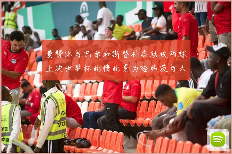 曼赞比与巴尔加斯替补各助攻两球上次世界杯此情此景为哈弗茨与大菲尔