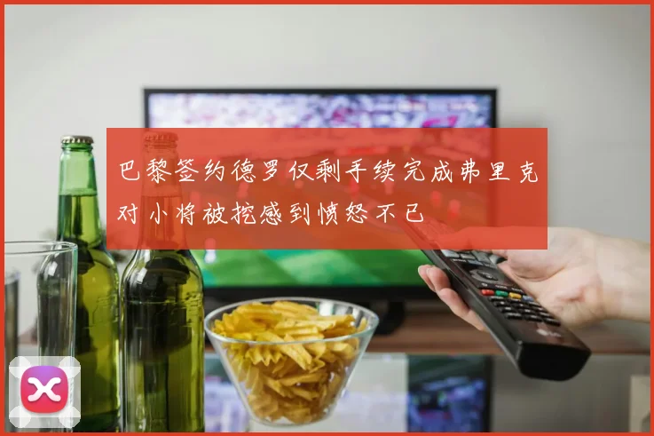 巴黎签约德罗仅剩手续完成弗里克对小将被挖感到愤怒不已