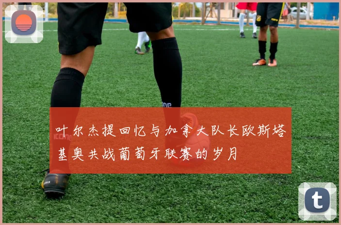 叶尔杰提回忆与加拿大队长欧斯塔基奥共战葡萄牙联赛的岁月