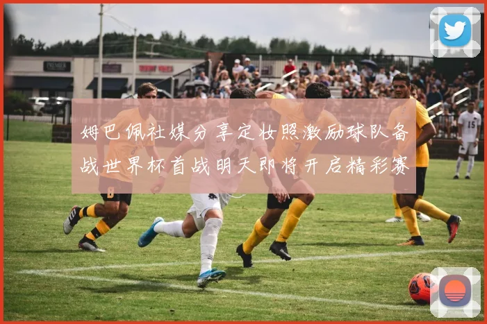 姆巴佩社媒分享定妆照激励球队备战世界杯首战明天即将开启精彩赛事