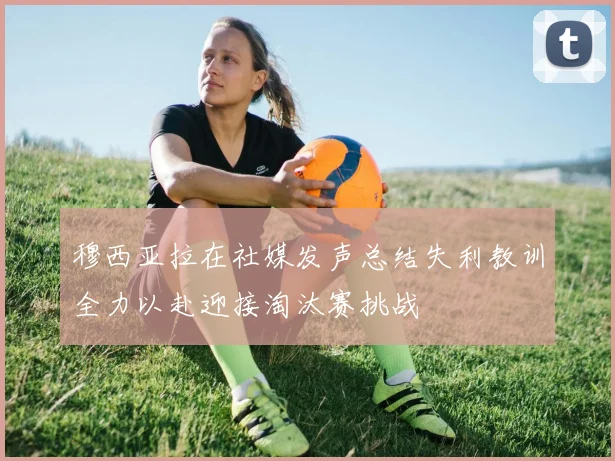 穆西亚拉在社媒发声总结失利教训全力以赴迎接淘汰赛挑战