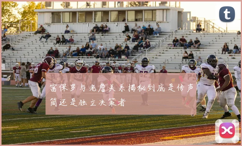 富保罗与老詹关系揭秘到底是传声筒还是独立决策者