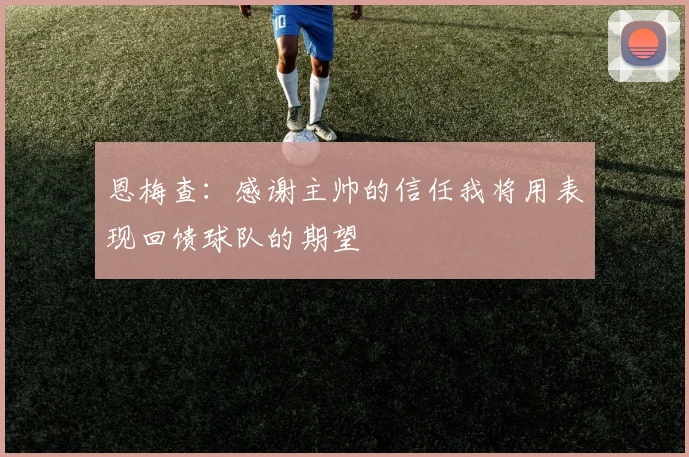 恩梅查：感谢主帅的信任我将用表现回馈球队的期望