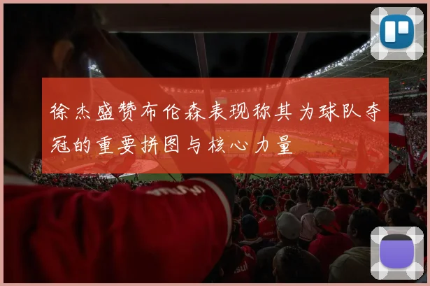 徐杰盛赞布伦森表现称其为球队夺冠的重要拼图与核心力量